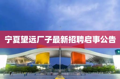 宁夏望远厂子最新招聘启事公告
