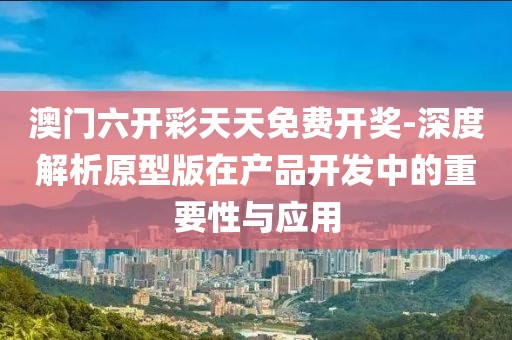 澳门六开彩天天免费开奖-深度解析原型版在产品开发中的重要性与应用
