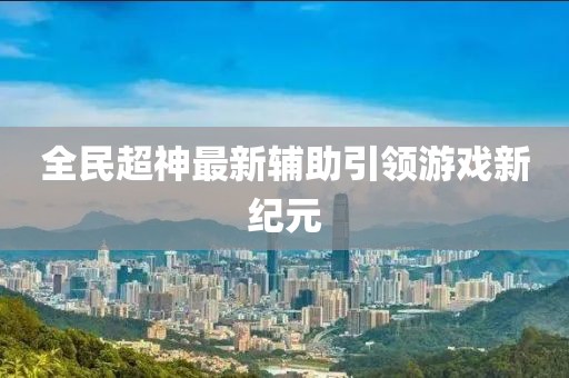 全民超神最新辅助引领游戏新纪元