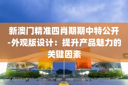 新澳门精准四肖期期中特公开-外观版设计：提升产品魅力的关键因素