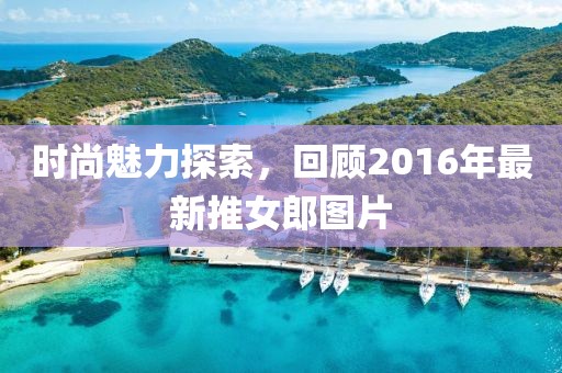 时尚魅力探索，回顾2016年最新推女郎图片