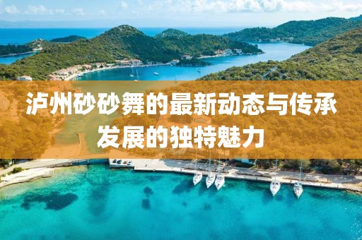 泸州砂砂舞的最新动态与传承发展的独特魅力
