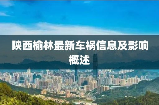 陕西榆林最新车祸信息及影响概述