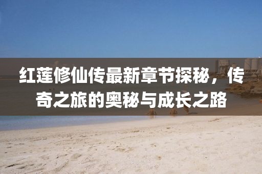 红莲修仙传最新章节探秘，传奇之旅的奥秘与成长之路