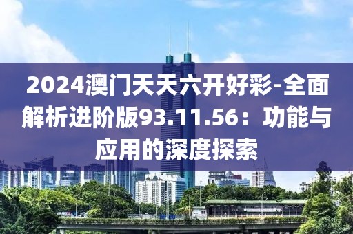2024澳门天天六开好彩-全面解析进阶版93.11.56：功能与应用的深度探索