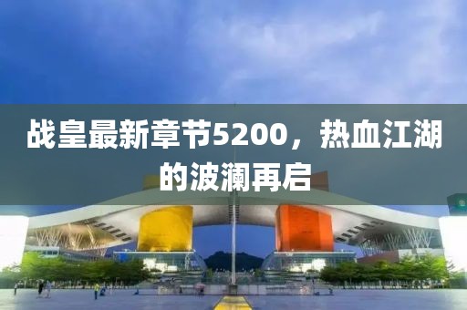战皇最新章节5200，热血江湖的波澜再启