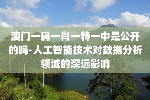 澳门一码一肖一特一中是公开的吗-人工智能技术对数据分析领域的深远影响