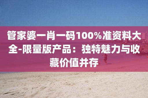 管家婆一肖一码100%准资料大全-限量版产品：独特魅力与收藏价值并存