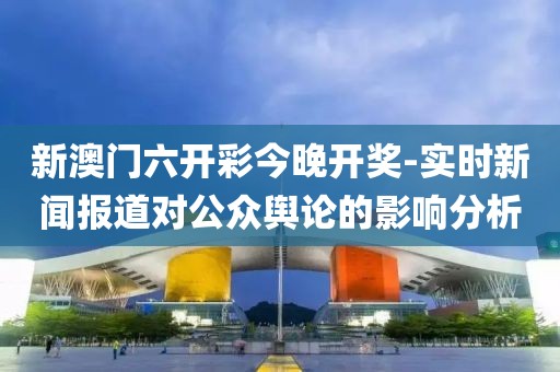 新澳门六开彩今晚开奖-实时新闻报道对公众舆论的影响分析