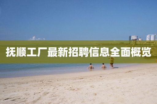 抚顺工厂最新招聘信息全面概览