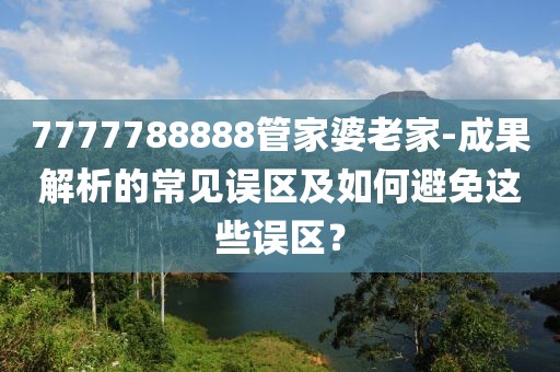 7777788888管家婆老家-成果解析的常见误区及如何避免这些误区？