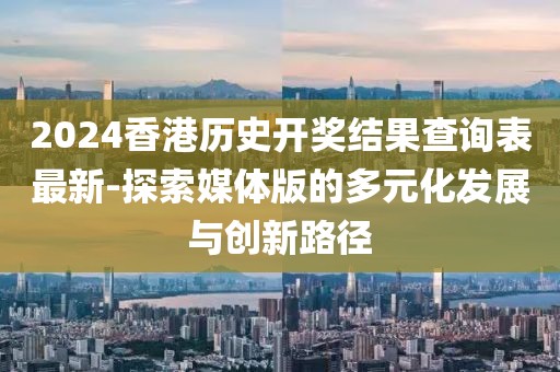 2024香港历史开奖结果查询表最新-探索媒体版的多元化发展与创新路径