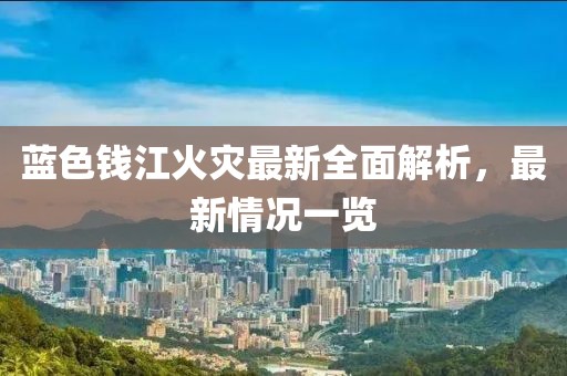 蓝色钱江火灾最新全面解析，最新情况一览