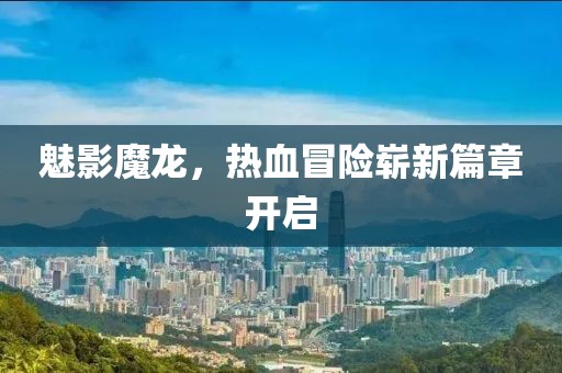 魅影魔龙，热血冒险崭新篇章开启