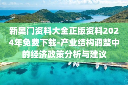 新奥门资料大全正版资料2024年免费下载-产业结构调整中的经济政策分析与建议