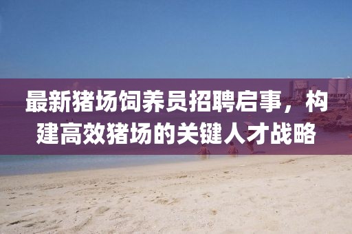 最新猪场饲养员招聘启事，构建高效猪场的关键人才战略