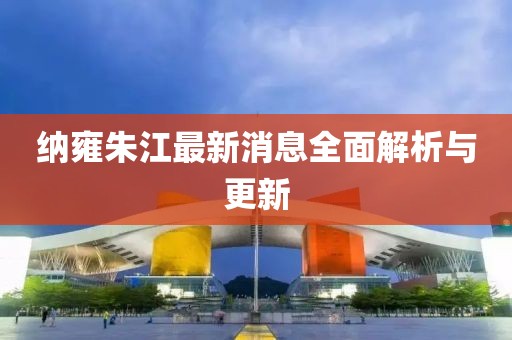 纳雍朱江最新消息全面解析与更新
