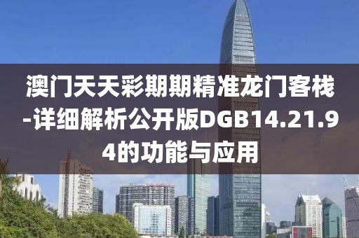 澳门天天彩期期精准龙门客栈-详细解析公开版DGB14.21.94的功能与应用