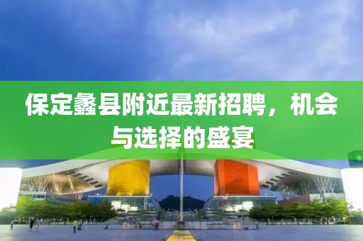 保定蠡县附近最新招聘，机会与选择的盛宴