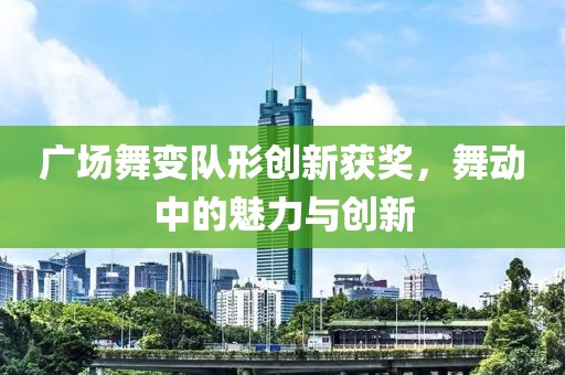 广场舞变队形创新获奖，舞动中的魅力与创新