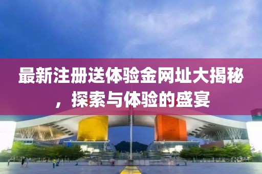 最新注册送体验金网址大揭秘，探索与体验的盛宴