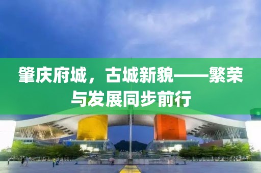 肇庆府城，古城新貌——繁荣与发展同步前行