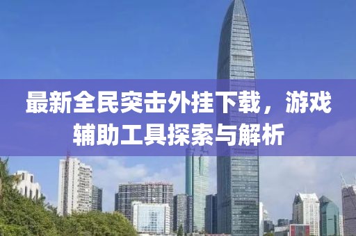 最新全民突击外挂下载，游戏辅助工具探索与解析