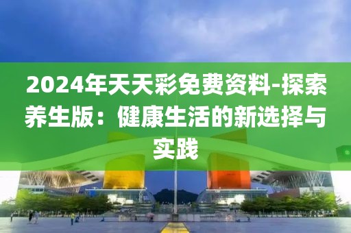 2024年天天彩免费资料-探索养生版：健康生活的新选择与实践