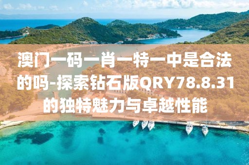 澳门一码一肖一特一中是合法的吗-探索钻石版QRY78.8.31的独特魅力与卓越性能