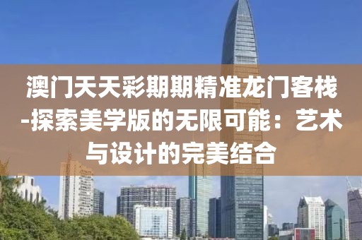 澳门天天彩期期精准龙门客栈-探索美学版的无限可能：艺术与设计的完美结合