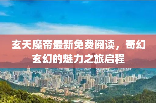 玄天魔帝最新免费阅读，奇幻玄幻的魅力之旅启程