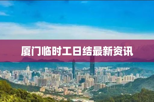 厦门临时工日结最新资讯