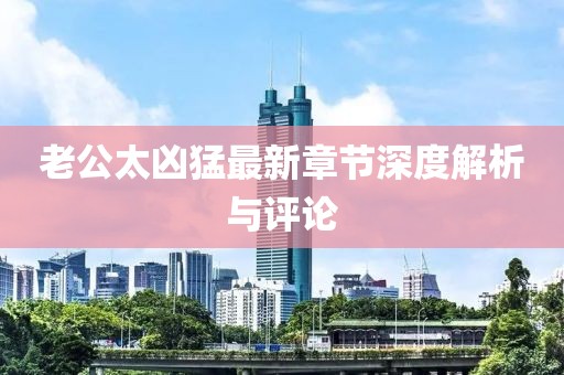 老公太凶猛最新章节深度解析与评论