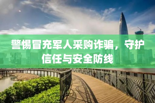 警惕冒充军人采购诈骗，守护信任与安全防线