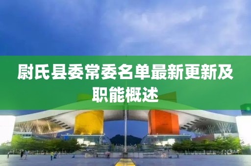 尉氏县委常委名单最新更新及职能概述