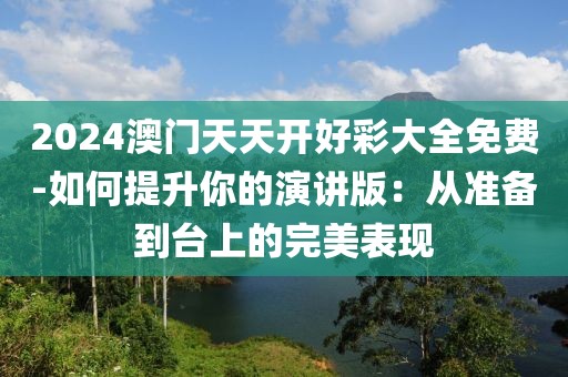 2024澳门天天开好彩大全免费-如何提升你的演讲版：从准备到台上的完美表现