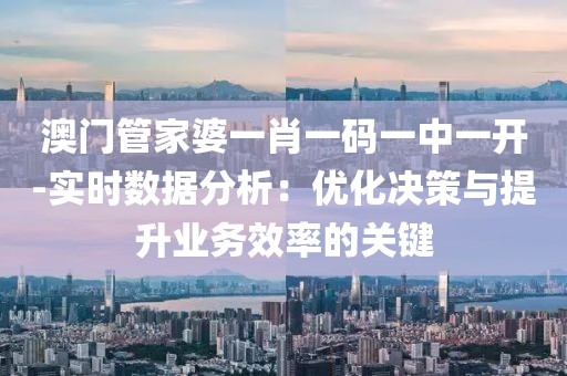 澳门管家婆一肖一码一中一开-实时数据分析：优化决策与提升业务效率的关键