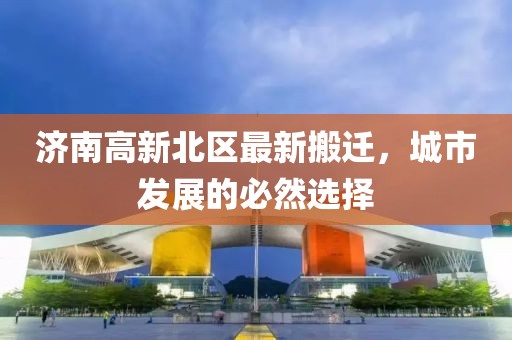 济南高新北区最新搬迁，城市发展的必然选择