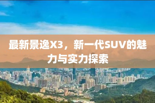 最新景逸X3，新一代SUV的魅力与实力探索