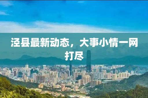 泾县最新动态，大事小情一网打尽