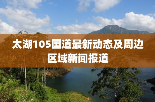 太湖105国道最新动态及周边区域新闻报道