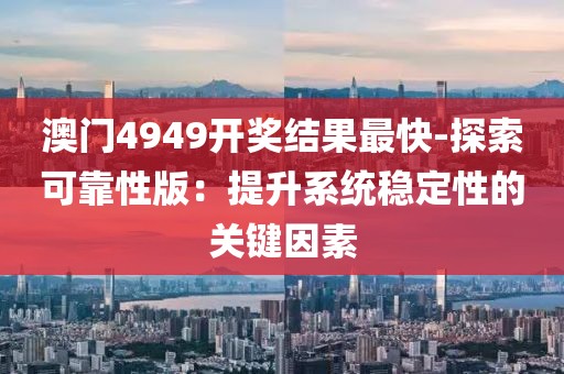 澳门4949开奖结果最快-探索可靠性版：提升系统稳定性的关键因素