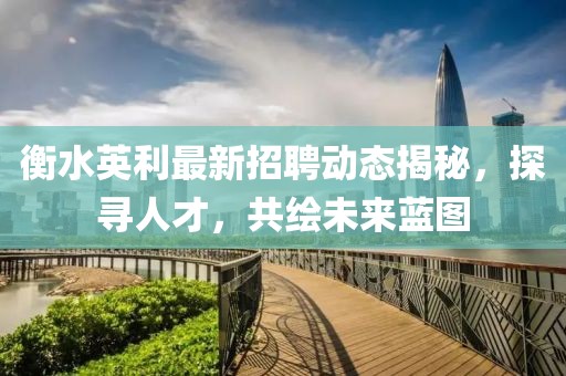 衡水英利最新招聘动态揭秘，探寻人才，共绘未来蓝图