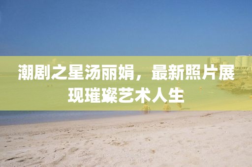 潮剧之星汤丽娟，最新照片展现璀璨艺术人生