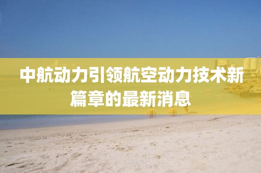 中航动力引领航空动力技术新篇章的最新消息