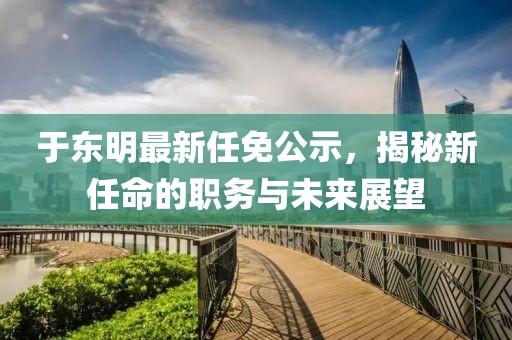 于东明最新任免公示，揭秘新任命的职务与未来展望