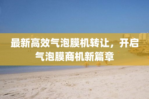最新高效气泡膜机转让，开启气泡膜商机新篇章