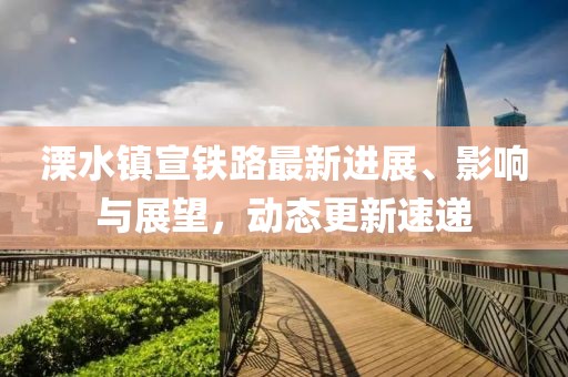 溧水镇宣铁路最新进展、影响与展望，动态更新速递