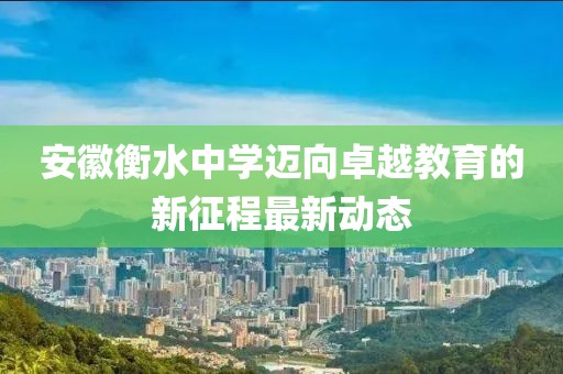 安徽衡水中学迈向卓越教育的新征程最新动态