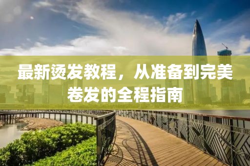最新烫发教程，从准备到完美卷发的全程指南